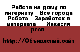 Работа на дому по интернету - Все города Работа » Заработок в интернете   . Хакасия респ.